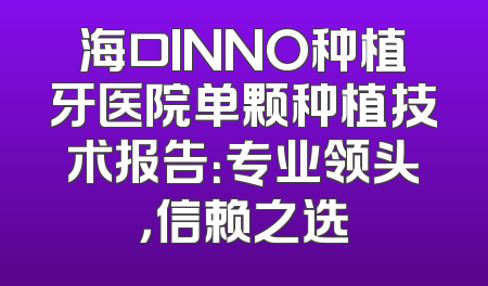 海口INNO种植牙医院单颗种植技术报告：专业领头，信赖之选