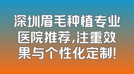 深圳眉毛种植专业医院推荐，注重效果与个性化定制！