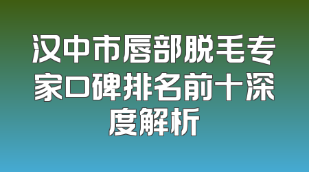 汉中市唇部脱毛专家口碑排名前十深度解析