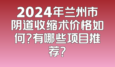 2024年兰州市阴道收缩术价格如何？有哪些项目推荐？