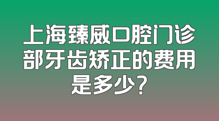 上海臻威口腔门诊部牙齿矫正的费用是多少？