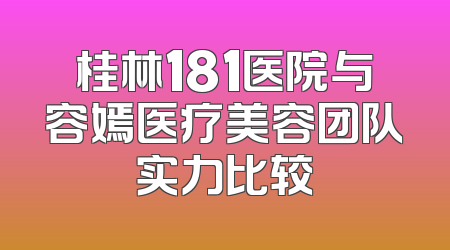 桂林181医院与容嫣医疗美容团队实力比较