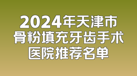 2024年天津市骨粉填充牙齿手术医院推荐名单