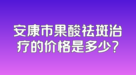 安康市果酸祛斑治疗的价格是多少？