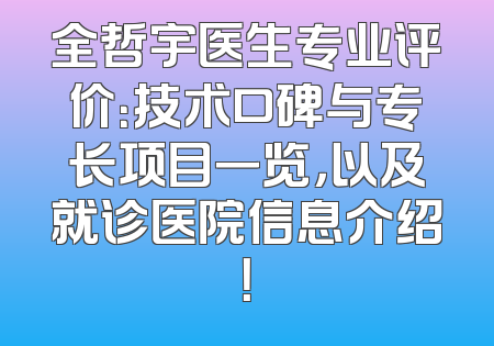 全哲宇医生专业评价：技术口碑与专长项目一览，以及就诊医院信息介绍！