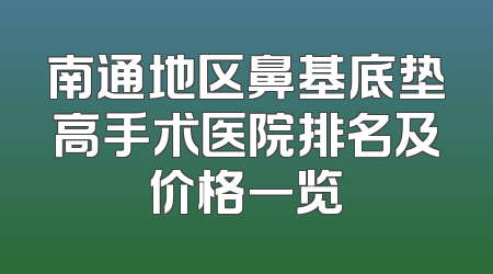南通地区鼻基底垫高手术医院排名及价格一览
