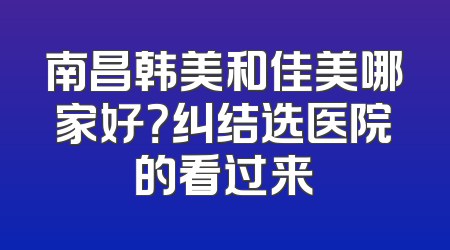 南昌韩美和佳美哪家好？纠结选医院的看过来