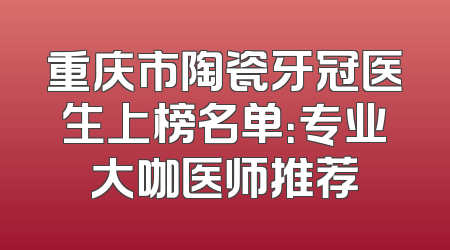 重庆市陶瓷牙冠医生上榜名单：专业大咖医师推荐