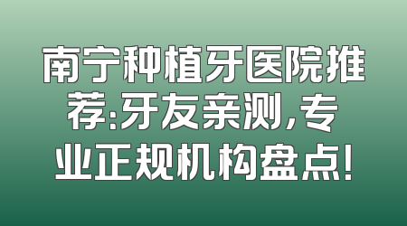 南宁种植牙医院推荐：牙友亲测，专业正规机构盘点！