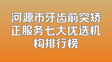 河源市牙齿前突矫正服务七大优选机构排行榜