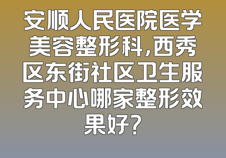 安顺人民医院医学美容整形科，西秀区东街社区卫生服务中心哪家整形效果好？