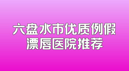 六盘水市优质例假漂唇医院推荐