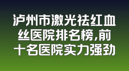 泸州市激光祛红血丝医院排名榜，前十名医院实力强劲