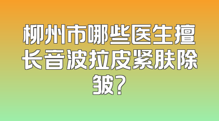 柳州市哪些医生擅长音波拉皮紧肤除皱？