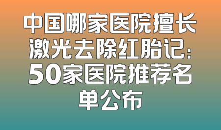 中国哪家医院擅长激光去除红胎记：50家医院推荐名单公布