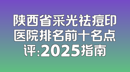 陕西省采光祛痘印医院排名前十名点评：2025指南
