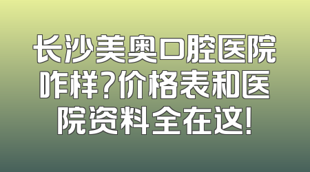 长沙美奥口腔医院咋样？价格表和医院资料全在这！