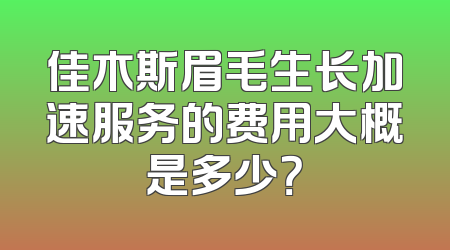 佳木斯眉毛生长加速服务的费用大概是多少？