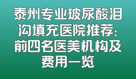 泰州专业玻尿酸泪沟填充医院推荐：前四名医美机构及费用一览