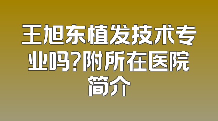 王旭东植发技术专业吗？附所在医院简介