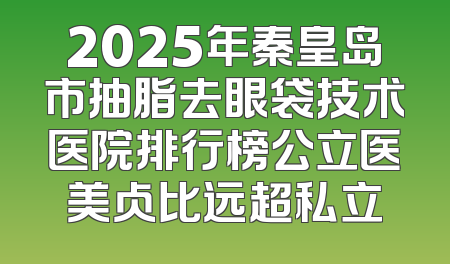 2025年秦皇岛市抽脂去眼袋技术医院排行榜公立医美占比远超私立