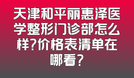 天津和平丽惠泽医学整形门诊部怎么样？价格表清单在哪看？