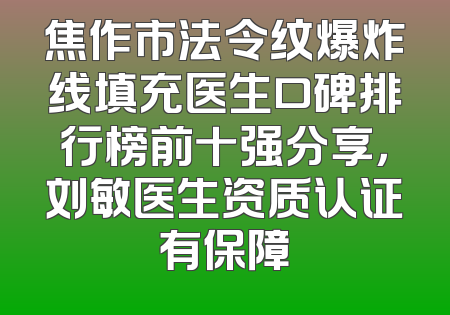 焦作市法令纹爆炸线填充医生口碑排行榜前十强分享，刘敏医生资质认证有保障
