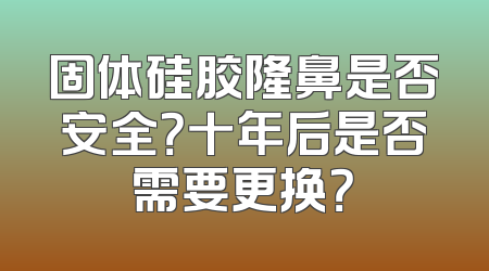 固体硅胶隆鼻是否安全？十年后是否需要更换？