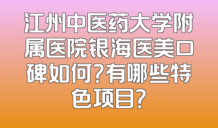 江州中医药大学附属医院银海医美口碑如何？有哪些特色项目？