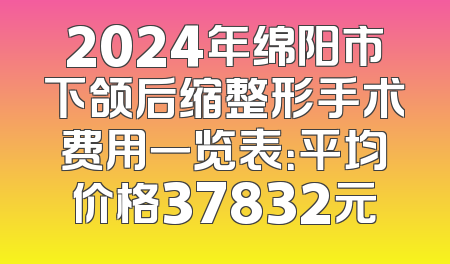2024年绵阳市下颌后缩整形手术费用一览表：平均价格37832元