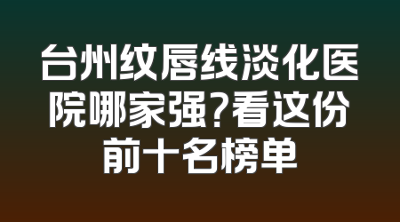 台州纹唇线淡化医院哪家强？看这份前十名榜单