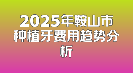 2025年鞍山市种植牙费用趋势分析