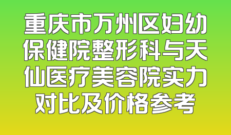 重庆市万州区妇幼保健院整形科与天仙医疗美容院实力对比及价格参考