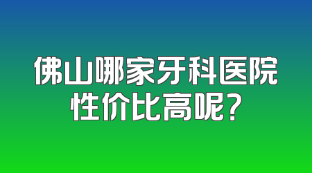 佛山哪家牙科医院性价比高呢？