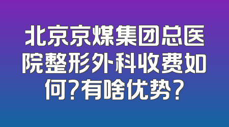 北京京煤集团总医院整形外科收费如何？有啥优势？