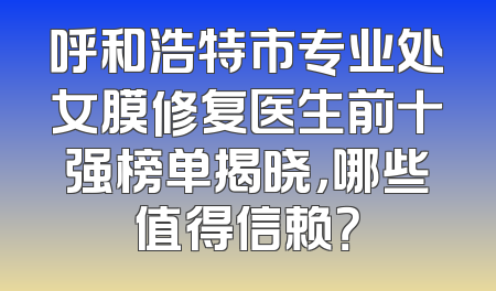 呼和浩特市专业处女膜修复医生前十强榜单揭晓，哪些值得信赖？