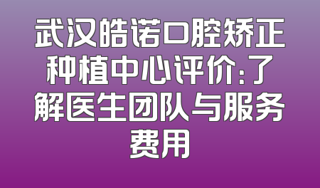 武汉皓诺口腔矫正种植中心评价：了解医生团队与服务费用