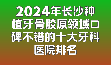 2024年长沙种植牙骨胶原领域口碑不错的十大牙科医院排名