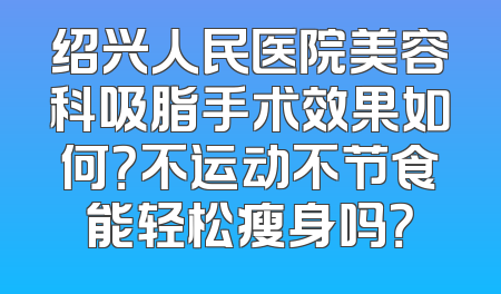 绍兴人民医院美容科吸脂手术效果如何？不运动不节食能轻松瘦身吗？