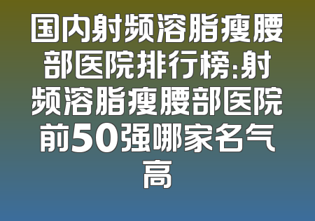 国内射频溶脂瘦腰部医院排行榜：射频溶脂瘦腰部医院前50强哪家名气高