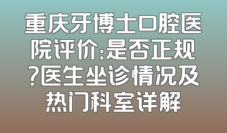 重庆牙博士口腔医院评价：是否正规？医生坐诊情况及热门科室详解