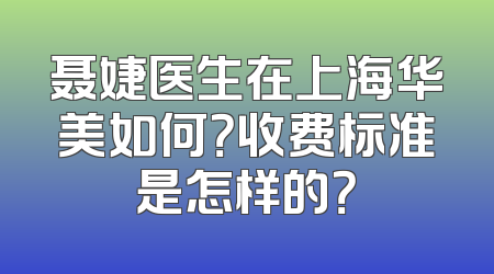 聂婕医生在上海华美如何？收费标准是怎样的？