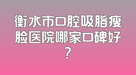衡水市口腔吸脂瘦脸医院哪家口碑好？