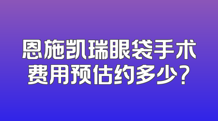 恩施凯瑞眼袋手术费用预估约多少？