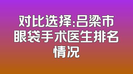 对比选择：吕梁市眼袋手术医生排名情况