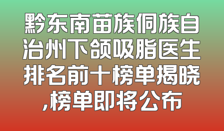 黔东南苗族侗族自治州下颌吸脂医生排名前十榜单揭晓，榜单即将公布