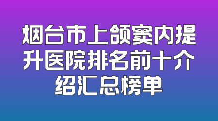 烟台市上颌窦内提升医院排名前十介绍汇总榜单
