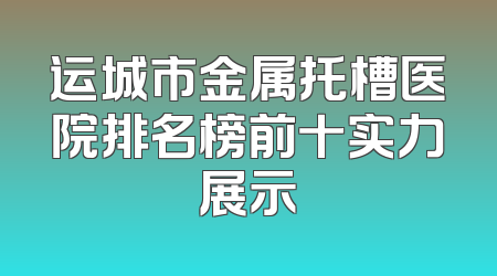 运城市金属托槽医院排名榜前十实力展示