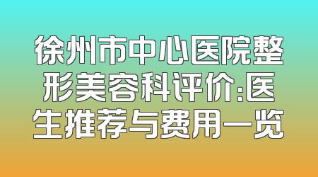 徐州市中心医院整形美容科评价：医生推荐与费用一览