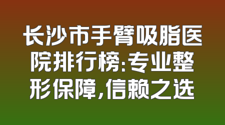 长沙市手臂吸脂医院排行榜：专业整形保障，信赖之选